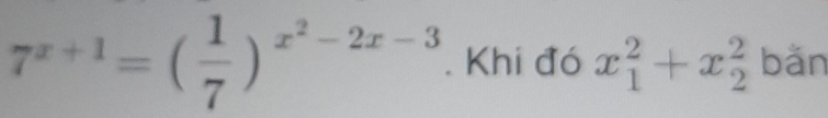 7^(x+1)=( 1/7 )^x^2-2x-3. Khi đó x_1^2+x_2^2 bǎn