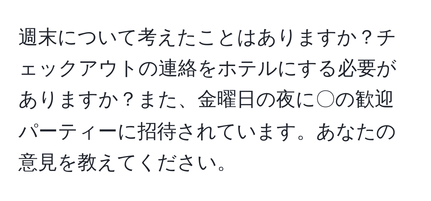 週末について考えたことはありますか？チェックアウトの連絡をホテルにする必要がありますか？また、金曜日の夜に〇の歓迎パーティーに招待されています。あなたの意見を教えてください。