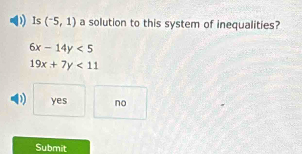Is (^-5,1) a solution to this system of inequalities?
6x-14y<5</tex>
19x+7y<11</tex>
yes no
Submit