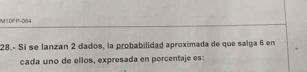 M10FP-064 
28.- Si se lanzan 2 dados, la probabilidad aproximada de que salga 6 en 
cada uno de ellos, expresada en porcentaje es: