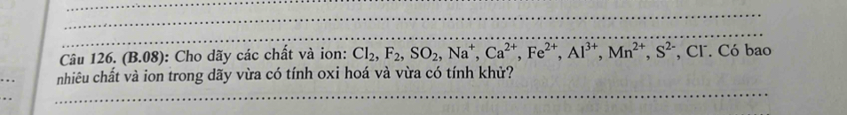 Câu 126.(B.08) : Cho dãy các chất và ion: Cl_2, F_2, SO_2, Na^+, Ca^(2+), Fe^(2+), Al^(3+), Mn^(2+), S^(2-) , CF. Có bao 
nhiêu chất và ion trong dãy vừa có tính oxi hoá và vừa có tính khử?