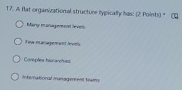 A flat organizational structure typically has: (2 Points) *
Many management levels
Few management levels
Complex hierarchies
International management teams