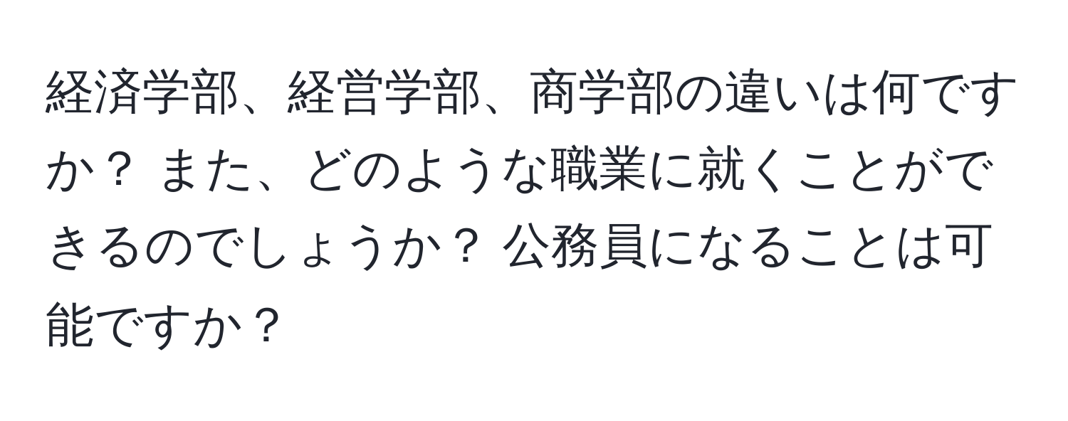 経済学部、経営学部、商学部の違いは何ですか？ また、どのような職業に就くことができるのでしょうか？ 公務員になることは可能ですか？