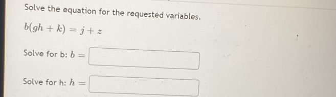 Solve the equation for the requested variables.
b(gh+k)=j+z
Solve for b:b=□
Solve for h: h=□