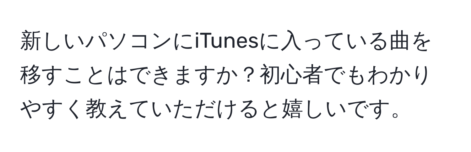 新しいパソコンにiTunesに入っている曲を移すことはできますか？初心者でもわかりやすく教えていただけると嬉しいです。