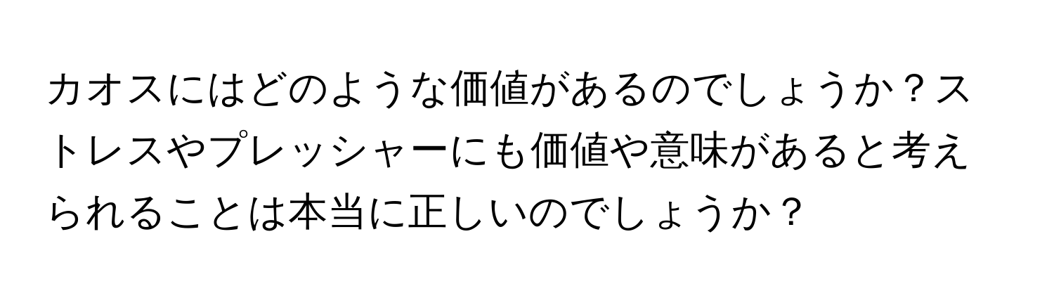 カオスにはどのような価値があるのでしょうか？ストレスやプレッシャーにも価値や意味があると考えられることは本当に正しいのでしょうか？