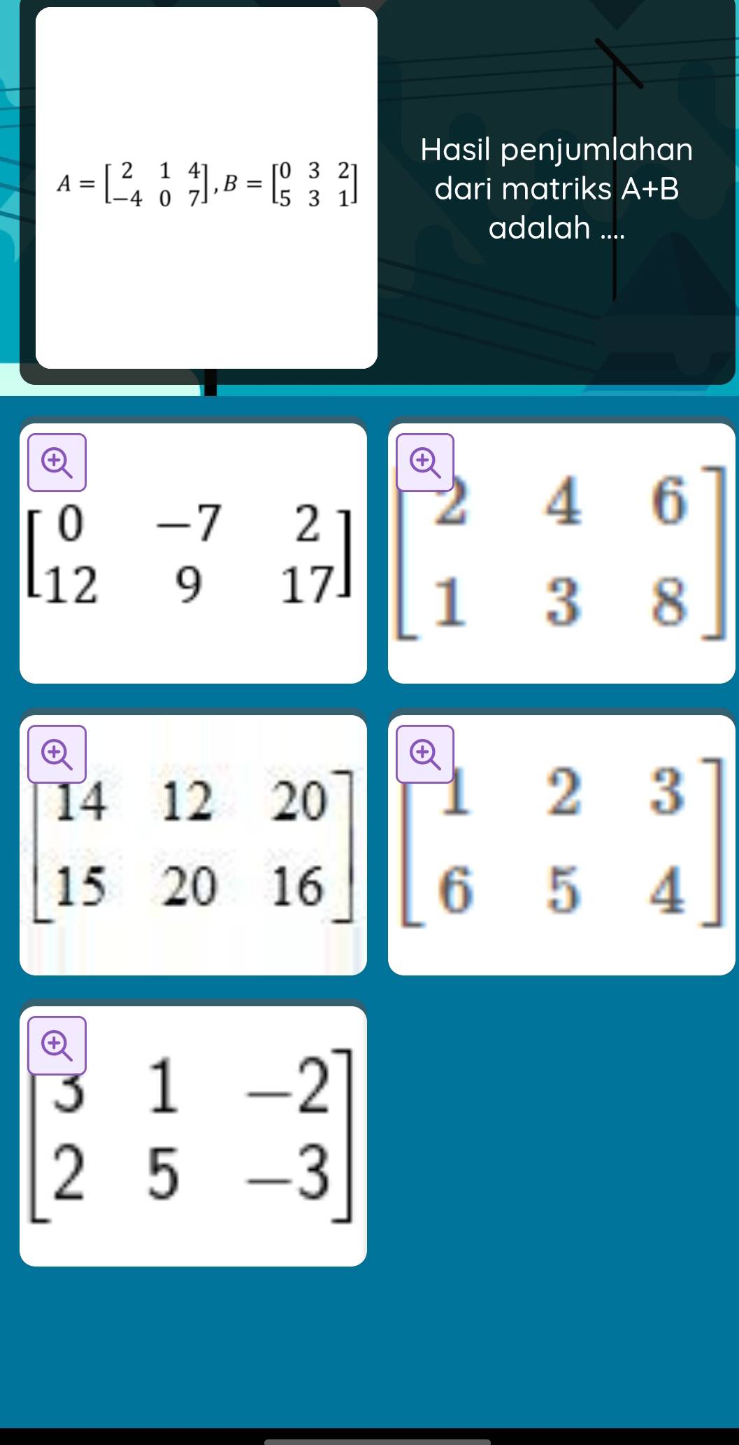 Hasil penjumlahan
A=beginbmatrix 2&1&4 -4&0&7endbmatrix , B=beginbmatrix 0&3&2 5&3&1endbmatrix dari matriks A+B
adalah ....
beginbmatrix 0&-7&2 12&9&17endbmatrix beginbmatrix 2&4&6 1&3&8endbmatrix
beginbmatrix 14&12&20 15&20&16endbmatrix begin(bmatrix)^6&2&3 6&5&4endbmatrix
beginbmatrix 3&1&-2 2&5&-3endbmatrix