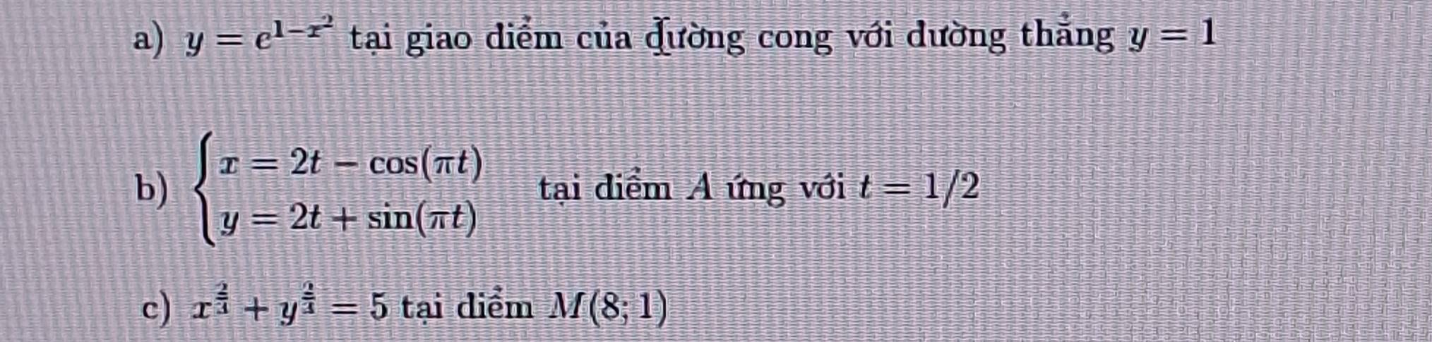 a) y=e^(1-x^2) tại giao diểm của đường cong với dường thắng y=1
b) beginarrayl x=2t-cos (π t) y=2t+sin (π t)endarray. tại diểm A ứng với t=1/2
c) x^(frac 2)3+y^(frac 2)3=5 tại diểm M(8;1)