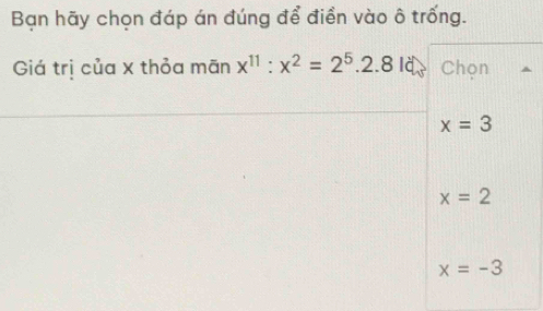 Bạn hãy chọn đáp án đúng để điền vào ô trống.
Giá trị của x thỏa mãn x^(11):x^2=2^5.2.8k Chọn
x=3
x=2
x=-3