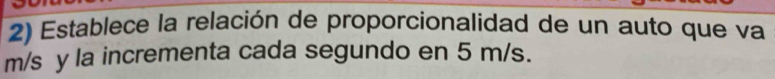 Establece la relación de proporcionalidad de un auto que va
m/s y la incrementa cada segundo en 5 m/s.
