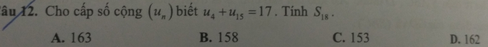 lâu 12. Cho cấp số cộng (u_n) biết u_4+u_15=17. Tính S_18.
A. 163 B. 158 C. 153 D. 162