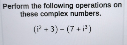 Perform the following operations on 
these complex numbers.
(i^2+3)-(7+i^3)