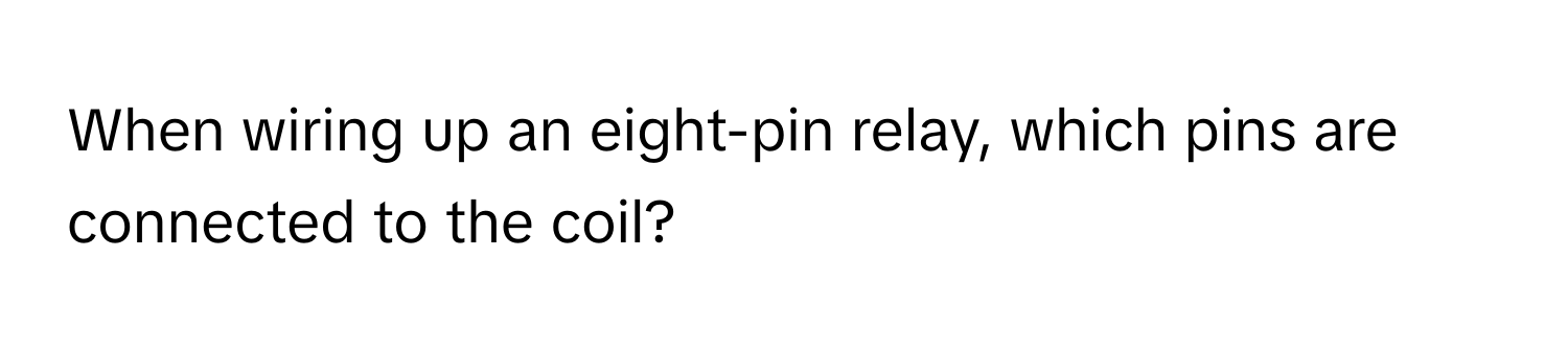 When wiring up an eight-pin relay, which pins are connected to the coil?