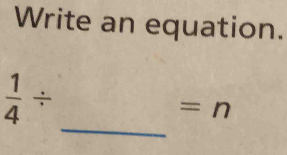 Write an equation.
 1/4 /
=n
_