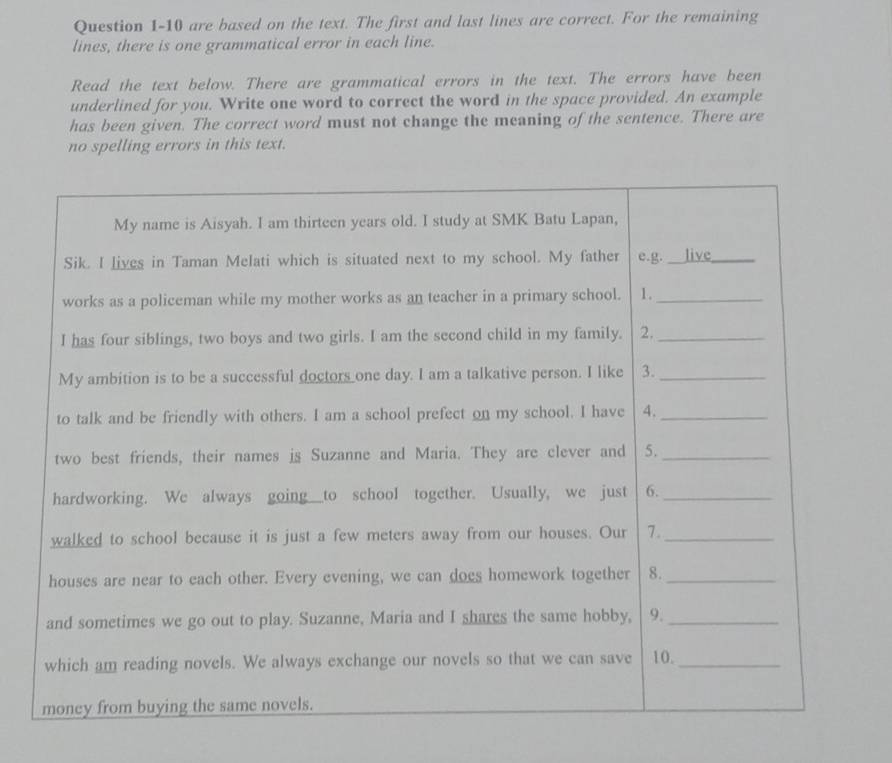 are based on the text. The first and last lines are correct. For the remaining 
lines, there is one grammatical error in each line. 
Read the text below. There are grammatical errors in the text. The errors have been 
underlined for you. Write one word to correct the word in the space provided. An example 
has been given. The correct word must not change the meaning of the sentence. There are 
no spelling errors in this text.