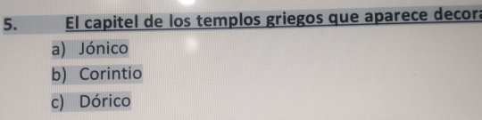 El capitel de los templos griegos que aparece decor:
a) Jónico
b) Corintio
c) Dórico