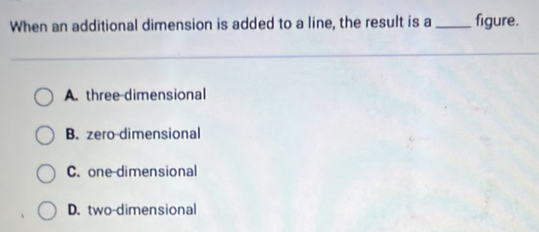 When an additional dimension is added to a line, the result is a _figure.
A. three-dimensional
B. zero-dimensional
C. one-dimensional
D. two-dimensional