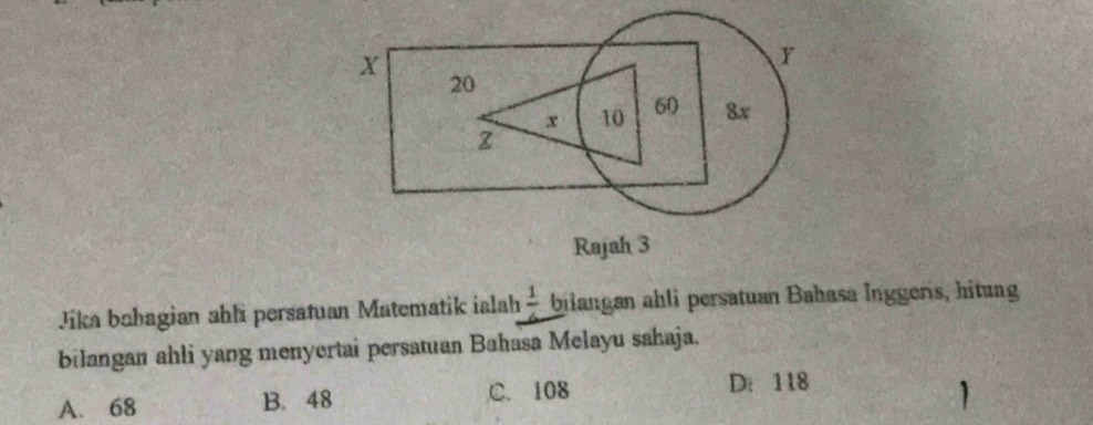 Jika babagian ahli persatuan Matematik ialah frac 1 bilangan ahli persatuan Bahasa Inggeris, hitung
biJangan ahli yang menyertai persatuan Bahasa Melayu sahaja.
A. 68 B. 48 C. 108
D： 118