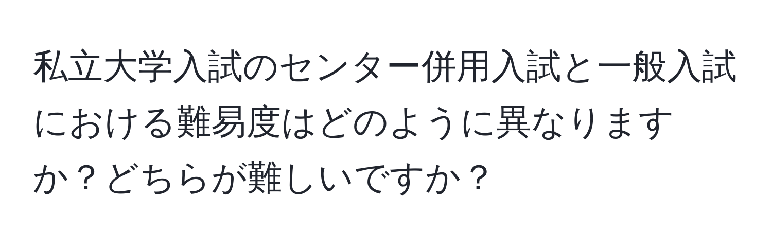 私立大学入試のセンター併用入試と一般入試における難易度はどのように異なりますか？どちらが難しいですか？