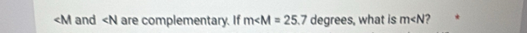 and ∠ N are complementary. If m∠ M=25.7 degrees, what is m∠ N