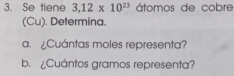 Se tiene 3,12* 10^(23) átomos de cobre 
(Cu). Determina. 
a. ¿Cuántas moles representa? 
b. ¿Cuántos gramos representa?