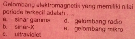 Gelombang elektromagnetik yang memiliki nilai
periode terkecil adalah ....
a. sinar gamma d. gelombang radio
b. sinar- X e. gelombang mikro
c. ultraviolet