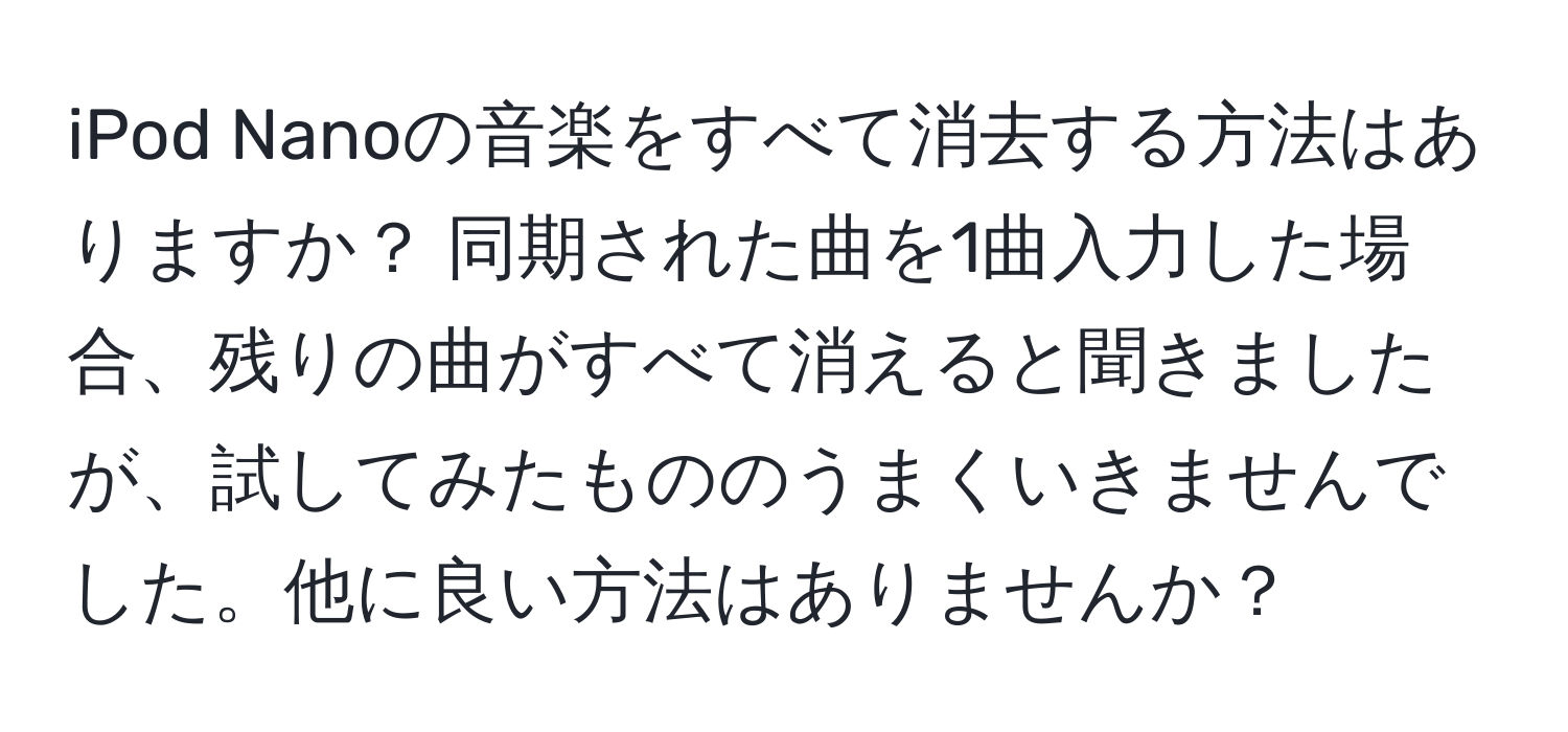 iPod Nanoの音楽をすべて消去する方法はありますか？ 同期された曲を1曲入力した場合、残りの曲がすべて消えると聞きましたが、試してみたもののうまくいきませんでした。他に良い方法はありませんか？