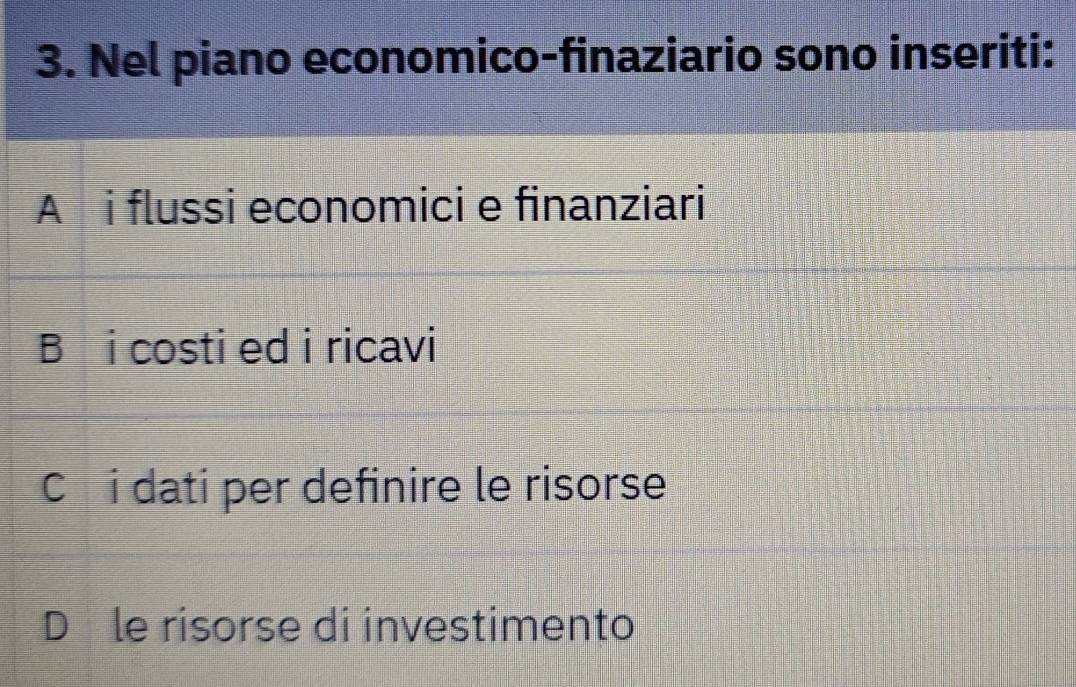 Nel piano economico-finaziario sono inseriti:
A i flussi economici e finanziari
B i costi ed i ricavi
Cô i dati per definire le risorse
Dâle risorse di investimento