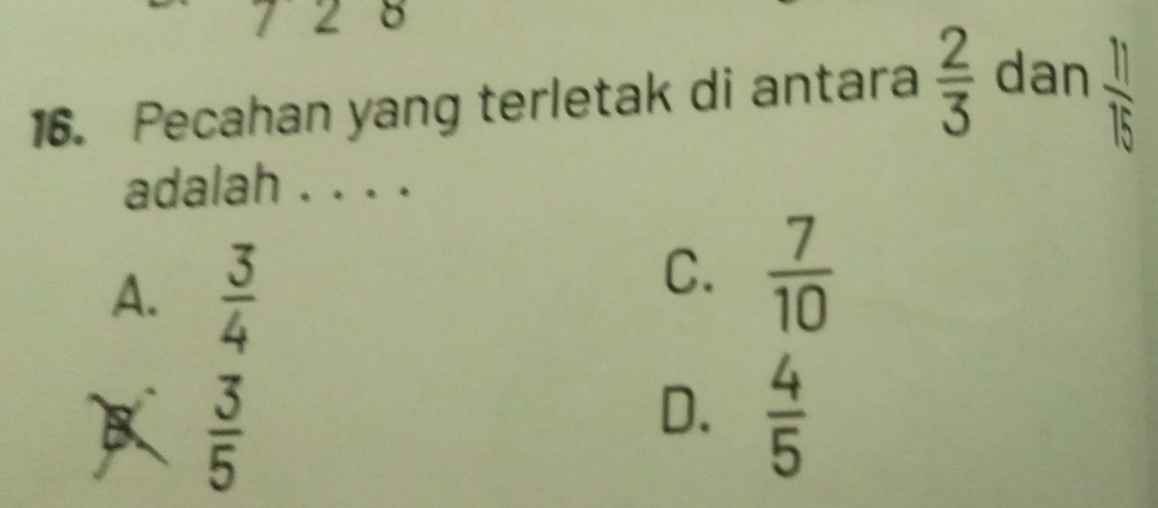 7 2 8
16. Pecahan yang terletak di antara  2/3  dan  11/15 
adalah . . . .
A.  3/4 
C.  7/10 
 3/5 
D.  4/5 