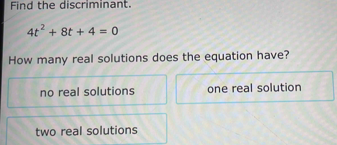 Find the discriminant.
4t^2+8t+4=0
How many real solutions does the equation have?
no real solutions one real solution
two real solutions