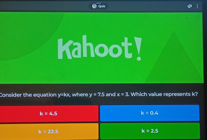 Quiz
Kahoot!
Consider the equation y=kx , where y=7.5 and x=3. Which value represents k?
k=4.5
k=0.4
k=22.5
k=2.5