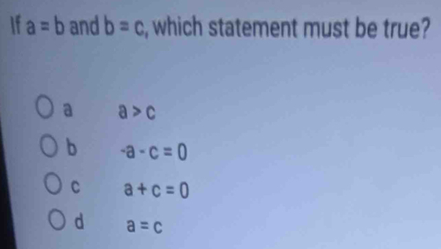 If a=b and b=c , which statement must be true?
a a>c
b -a-c=0
C a+c=0
d a=c