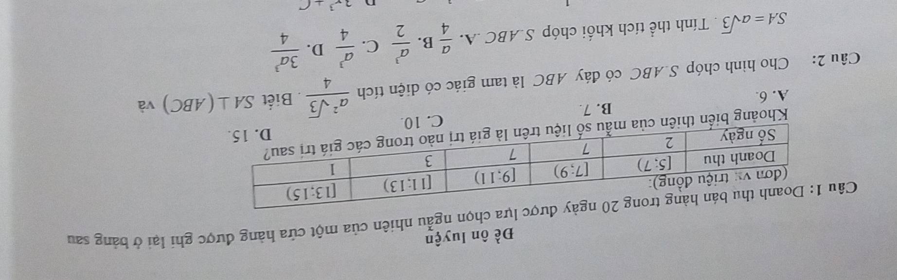 Đề ôn luyện
Câa chọn ngẫu nhiên của một cửa hàng được ghi lại ở bảng sau
Khoảng biển thiên của mẫu số
B. 7. C. 10.
A. 6.
Câu 2: Cho hình chóp S.ABC có đáy ABC là tam giác có diện tích  a^2sqrt(3)/4 . Biết SA⊥ (ABC) và
SA=asqrt(3). Tính thể tích khối chóp S.ABC A.  a/4  B.  a^3/2  C.  a^3/4  D.  3a^3/4 
2x^3+C