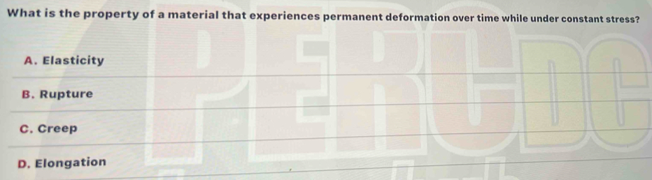 What is the property of a material that experiences permanent deformation over time while under constant stress?
A. Elasticity
B. Rupture
C. Creep
D. Elongation