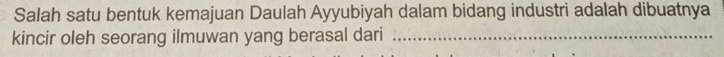 Salah satu bentuk kemajuan Daulah Ayyubiyah dalam bidang industri adalah dibuatnya 
kincir oleh seorang ilmuwan yang berasal dari_