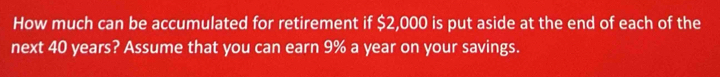 How much can be accumulated for retirement if $2,000 is put aside at the end of each of the 
next 40 years? Assume that you can earn 9% a year on your savings.