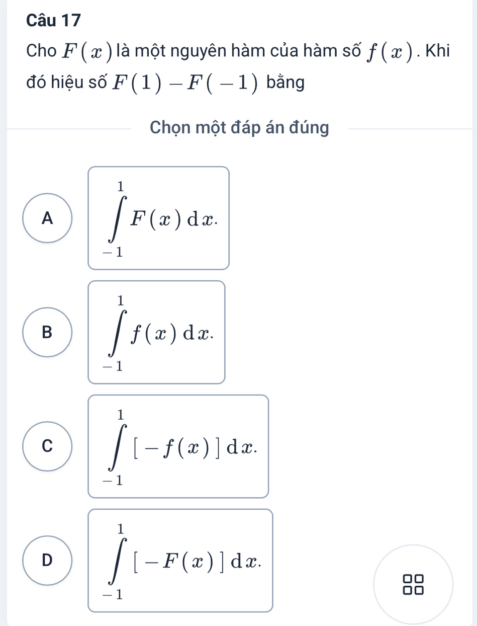 Cho F(x) là một nguyên hàm của hàm số f(x). Khi
đó hiệu số F(1)-F(-1) bằng
Chọn một đáp án đúng
A ∈tlimits _(-1)^1F(x)dx.
B ∈tlimits _(-1)^1f(x)dx.
C ∈tlimits _(-1)^1[-f(x)]dx.
D ∈tlimits _(-1)^1[-F(x)]dx.