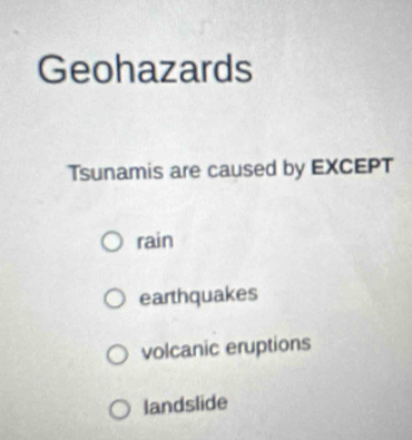 Geohazards
Tsunamis are caused by EXCEPT
rain
earthquakes
volcanic eruptions
landslide