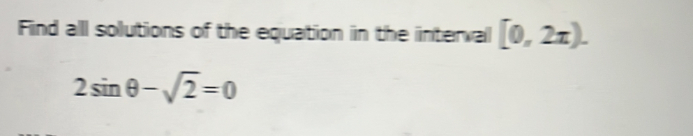 Find all solutions of the equation in the interval [0,2x).
2sin θ -sqrt(2)=0