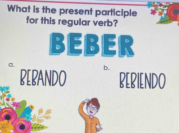 What is the present participle
for this regular verb?
BEBER
a.
b.
BLBANDO BEBIENDO