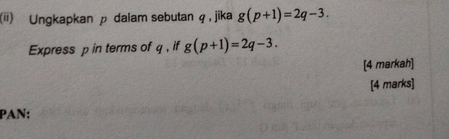 (ii) Ungkapkan p dalam sebutan q , jika g(p+1)=2q-3. 
Express p in terms of q , if g(p+1)=2q-3. 
[4 markah] 
[4 marks] 
PAN: