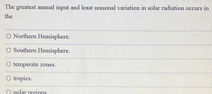 The greatest annual input and least seasonal variation in solar radiation occurs in
the
Northern Hemisphere.
Southern Hemisphere.
temperate zones.
tropics.
polar regions