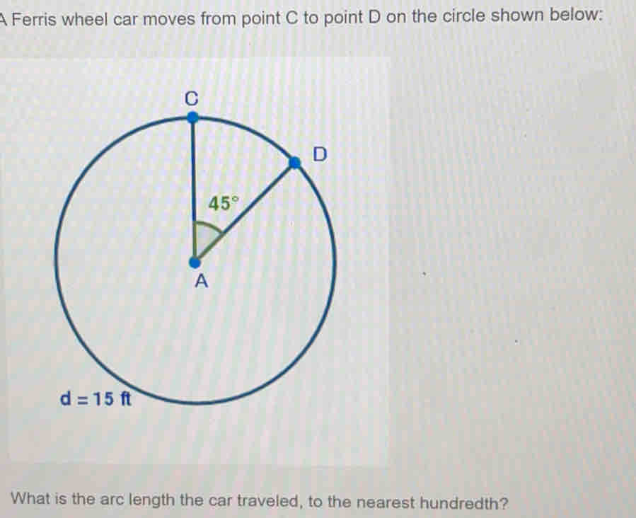 A Ferris wheel car moves from point C to point D on the circle shown below:
What is the arc length the car traveled, to the nearest hundredth?