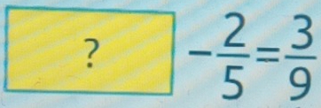 square ?- 2/5 = 3/9 