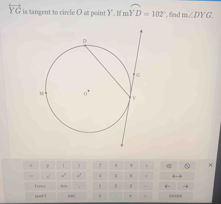 overleftrightarrow YG is tangent to circle O at point Y. If mwidehat YD=102° , find m∠ DYG.
x y ( ) 7 8 9 ÷ x 
x 
= √ a^2 a^b 4 5 6 × 
Funcs Ans ， 1 2 3 
SHIFT ABC 0 π + ENTER