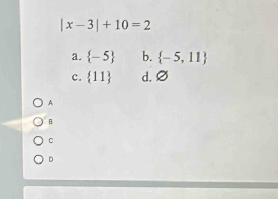 |x-3|+10=2
a.  -5 b.  -5,11
c.  11 d. Ø
A
B
C
D