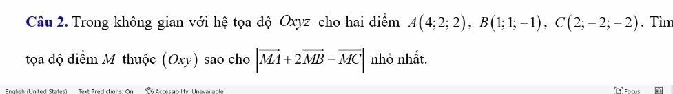 Trong không gian với hệ tọa độ Oxyz cho hai điểm A(4;2;2), B(1;1;-1), C(2;-2;-2). Tìm 
tọa độ điểm M thuộc (Oxy) sao cho |vector MA+2vector MB-vector MC| nhỏ nhất. 
English (United States) Text Predictions: On Accessibility: Unavailable Façus