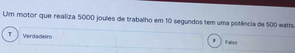 Um motor que realiza 5000 joules de trabalho em 10 segundos tem uma potência de 500 watts
T Verdadeiro
F Falso
