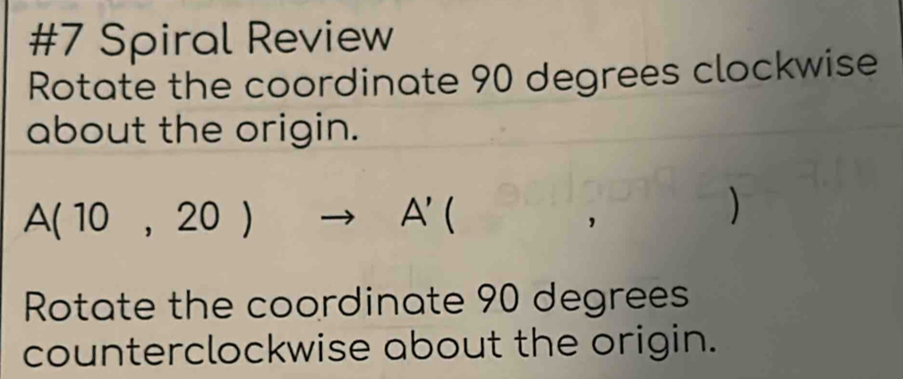 #7 Spiral Review 
Rotate the coordinate 90 degrees clockwise 
about the origin.
A(10,20)to A'(
Rotate the coordinate 90 degrees
counterclockwise about the origin.