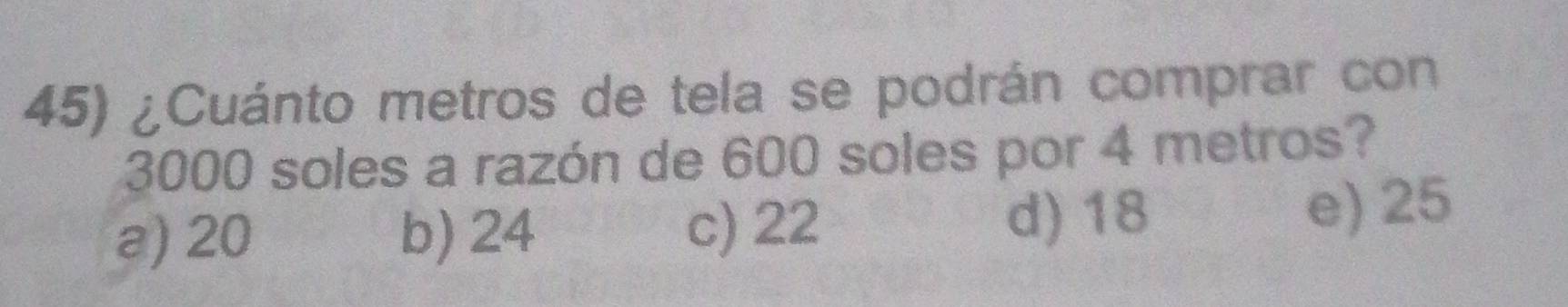 ¿Cuánto metros de tela se podrán comprar con
3000 soles a razón de 600 soles por 4 metros?
a) 20 b) 24 c) 22 d) 18
e) 25